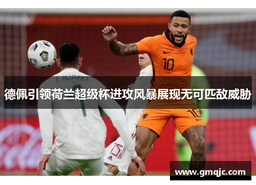 德佩引领荷兰超级杯进攻风暴展现无可匹敌威胁 德佩引领荷兰超级杯进攻风暴展现无可匹敌威胁